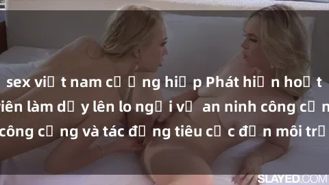 sex việt nam cưỡng hiếp Phát hiện hoạt động sex công viên làm dấy lên lo ngại về an ninh công cộng và tác động tiêu cực đến môi trường xã hội.