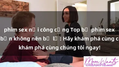 phim sex nơi công cộng Top bộ phim sex hay nhất mà bạn không nên bỏ lỡ: Hãy khám phá cùng chúng tôi ngay!