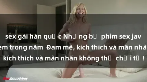 sex gái hàn quốc Những bộ phim sex jav đỉnh cao phải xem trong năm  Đam mê, kích thích và mãn nhãn không thể chối từ!