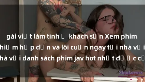 gái việt làm tình ở khách sạn Xem phim jav online: trải nghiệm hấp dẫn và lôi cuốn ngay tại nhà với danh sách phim jav hot nhất được cập nhật liên tục.