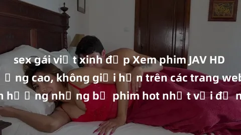 sex gái việt xinh đẹp Xem phim JAV HD miễn phí chất lượng cao, không giới hạn trên các trang web uy tín. Yên tâm tận hưởng những bộ phim hot nhất với độ nét sắc sảo, đẹp mắt ngay tại nhà. Hãy trải ngh