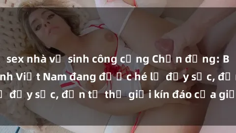 sex nhà vệ sinh công cộng Chấn động: Bí mật về sex nữ sinh Việt Nam đang được hé lộ đầy sốc, đến từ thế giới kín đáo của giới trẻ.