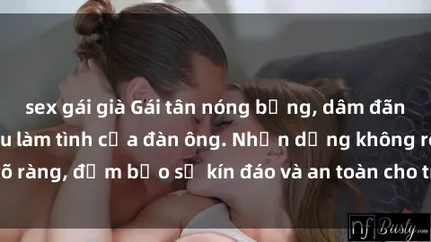 sex gái già Gái tân nóng bỏng, dâm đãng thỏa mãn nhu cầu làm tình của đàn ông. Nhận dạng không rõ ràng, đảm bảo sự kín đáo và an toàn cho trải nghiệm tuyệt vời.