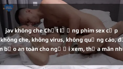 jav không che Chất lượng phim sex cập nhật mới nhất, không che, không virus, không quảng cáo, đảm bảo an toàn cho người xem, thỏa mãn nhu cầu tình dục của bạn.