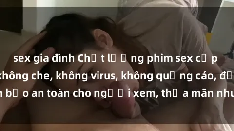 sex gia đình Chất lượng phim sex cập nhật mới nhất, không che, không virus, không quảng cáo, đảm bảo an toàn cho người xem, thỏa mãn nhu cầu tình dục của bạn.