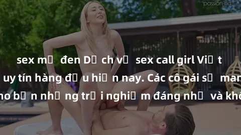 sex mỹ đen Dịch vụ sex call girl Việt Nam đẳng cấp và uy tín hàng đầu hiện nay. Các cô gái sẽ mang lại cho bạn những trải nghiệm đáng nhớ và không thể quên. Liên hệ ngay!