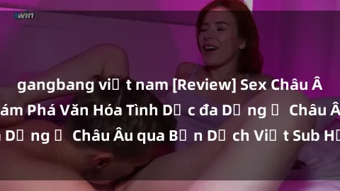 gangbang việt nam [Review] Sex Châu Âu Vietsub: Cùng Khám Phá Văn Hóa Tình Dục đa Dạng ở Châu Âu qua Bản Dịch Việt Sub Hấp Dẫn
