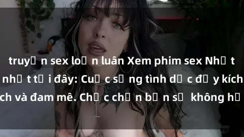 truyện sex loạn luân Xem phim sex Nhật Bản vietsub mới nhất tại đây: Cuộc sống tình dục đầy kích thích và đam mê. Chắc chắn bạn sẽ không hối hận khi thưởng thức!
