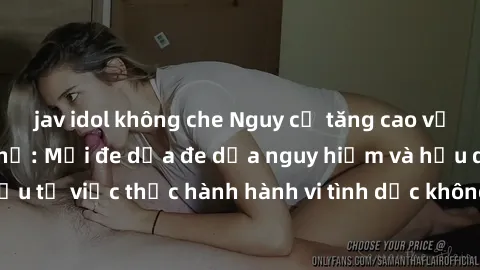 jav idol không che Nguy cơ tăng cao về sex ngoài đường phố: Mối đe dọa đe dọa nguy hiểm và hậu quả xấu từ việc thực hành hành vi tình dục không an toàn ngoài đường phố