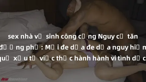 sex nhà vệ sinh công cộng Nguy cơ tăng cao về sex ngoài đường phố: Mối đe dọa đe dọa nguy hiểm và hậu quả xấu từ việc thực hành hành vi tình dục không an toàn ngoài đường phố