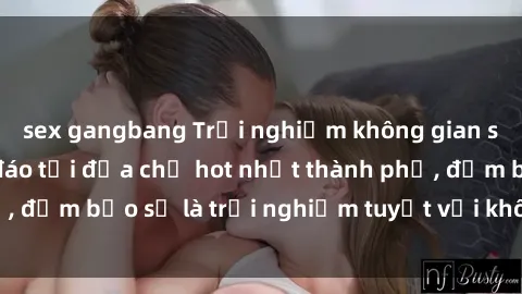 sex gangbang Trải nghiệm không gian sex quán bar độc đáo tại địa chỉ hot nhất thành phố, đảm bảo sẽ là trải nghiệm tuyệt vời không thể bỏ lỡ!