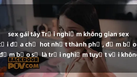 sex gái tây Trải nghiệm không gian sex quán bar độc đáo tại địa chỉ hot nhất thành phố, đảm bảo sẽ là trải nghiệm tuyệt vời không thể bỏ lỡ!