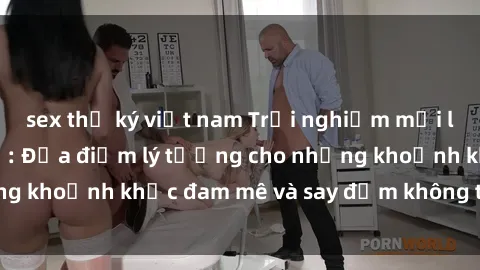 sex thư ký việt nam Trải nghiệm mới lạ tại sex nhà nghỉ: Địa điểm lý tưởng cho những khoảnh khắc đam mê và say đắm không thể quên!