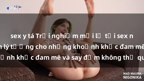 sex y tá Trải nghiệm mới lạ tại sex nhà nghỉ: Địa điểm lý tưởng cho những khoảnh khắc đam mê và say đắm không thể quên!