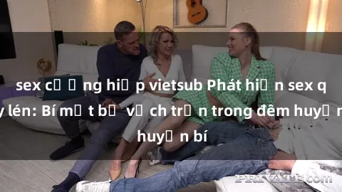 sex cưỡng hiếp vietsub Phát hiện sex quay lén: Bí mật bị vạch trần trong đêm huyền bí