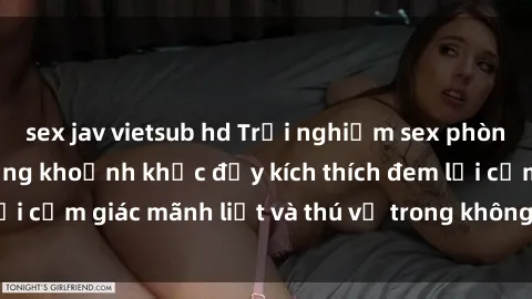 sex jav vietsub hd Trải nghiệm sex phòng thay đồ: Khi những khoảnh khắc đầy kích thích đem lại cảm giác mãnh liệt và thú vị trong không gian hẹp hòi.