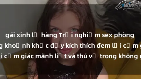 gái xinh lộ hàng Trải nghiệm sex phòng thay đồ: Khi những khoảnh khắc đầy kích thích đem lại cảm giác mãnh liệt và thú vị trong không gian hẹp hòi.
