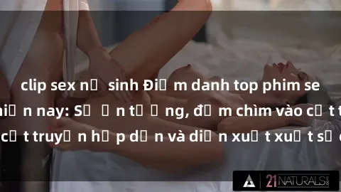 clip sex nữ sinh Điểm danh top phim sex vietsub hot nhất hiện nay: Số ấn tượng, đắm chìm vào cốt truyện hấp dẫn và diễn xuất xuất sắcủa các diễn viên.
