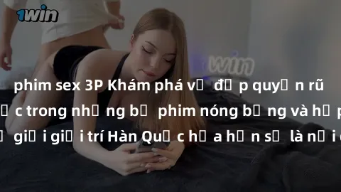 phim sex 3P Khám phá vẻ đẹp quyến rũ của sex gái Hàn Quốc trong những bộ phim nóng bỏng và hấp dẫn nhất. Thế giới giải trí Hàn Quốc hứa hẹn sẽ là nơi đem lại những trải nghiệm đầy kích thích và mới mẻ