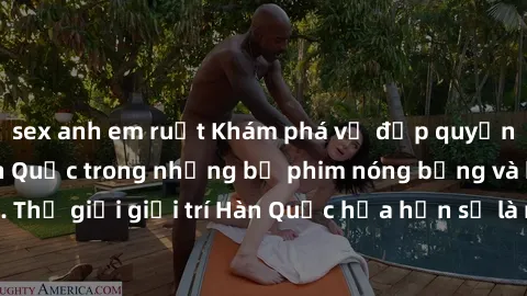 sex anh em ruột Khám phá vẻ đẹp quyến rũ của sex gái Hàn Quốc trong những bộ phim nóng bỏng và hấp dẫn nhất. Thế giới giải trí Hàn Quốc hứa hẹn sẽ là nơi đem lại những trải nghiệm đầy kích thích và mớ