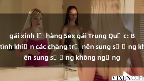 gái xinh lộ hàng Sex gái Trung Quốc: Bí quyết làm tình khiến các chàng trở nên sung sướng không ngừng