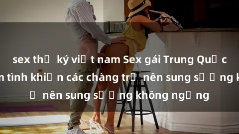 sex thư ký việt nam Sex gái Trung Quốc: Bí quyết làm tình khiến các chàng trở nên sung sướng không ngừng