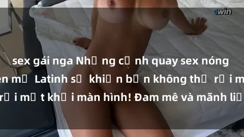 sex gái nga Những cảnh quay sex nóng bỏng với diễn viên mỹ Latinh sẽ khiến bạn không thể rời mắt khỏi màn hình! Đam mê và mãnh liệt, đầy cuốn hút!