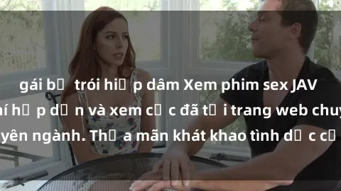 gái bị trói hiếp dâm Xem phim sex JAV vietsub HD miễn phí hấp dẫn và xem cực đã tại trang web chuyên ngành. Thỏa mãn khát khao tình dục của bạn ngay hôm nay!
