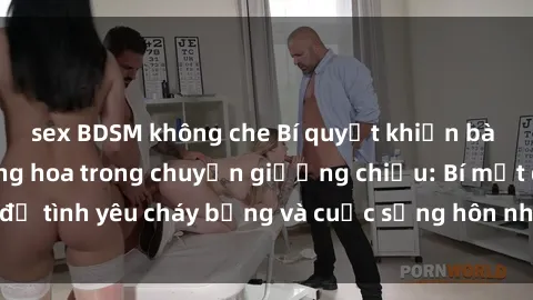 sex BDSM không che Bí quyết khiến bà mẹ Việt Nam thăng hoa trong chuyện giường chiếu: Bí mật để tình yêu cháy bỏng và cuộc sống hôn nhân thêm sung sướng.