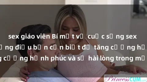 sex giáo viên Bí mật về cuộc sống sex của bà nội trợ: Những điều bạn cần biết để tăng cường hạnh phúc và sự hài lòng trong mối quan hệ