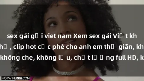 sex gái gọi viet nam Xem sex gái Việt không che tại nhà nghỉ, clip hot cực phê cho anh em thư giãn, không che, không lậu, chất lượng full HD, không che, mới nhất.