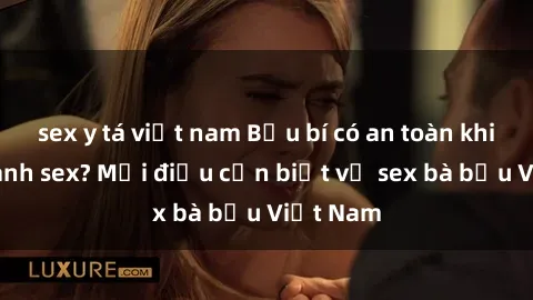 sex y tá việt nam Bầu bí có an toàn khi thực hành sex? Mọi điều cần biết về sex bà bầu Việt Nam