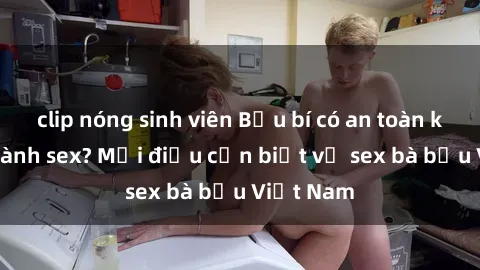 clip nóng sinh viên Bầu bí có an toàn khi thực hành sex? Mọi điều cần biết về sex bà bầu Việt Nam