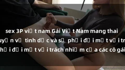 sex 3P việt nam Gái Việt Nam mang thai khi còn trẻ: Câu chuyện về tình dục và sự phải đối mặt với trách nhiệm của các cô gái trẻ.