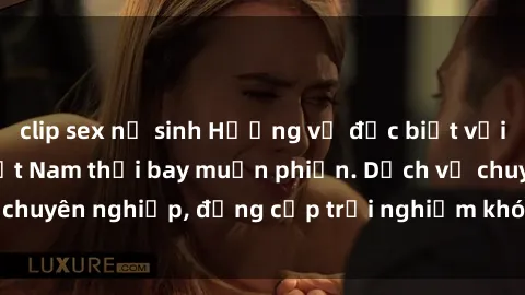 clip sex nữ sinh Hương vị đặc biệt với sex gái call girl Việt Nam thổi bay muộn phiền. Dịch vụ chuyên nghiệp, đẳng cấp trải nghiệm khó quên. Đặt lịch ngay!