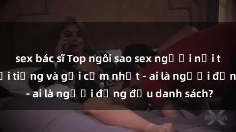 sex bác sĩ Top ngôi sao sex người nổi tiếng Việt Nam nổi tiếng và gợi cảm nhất - ai là người đứng đầu danh sách?