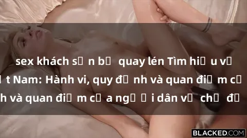 sex khách sạn bị quay lén Tìm hiểu về văn hóa sex ở Việt Nam: Hành vi, quy định và quan điểm của người dân về chủ đề nóng
