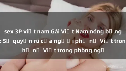 sex 3P việt nam Gái Việt Nam nóng bỏng khi làm tình: Sự quyến rũ của người phụ nữ Việt trong phòng ngủ