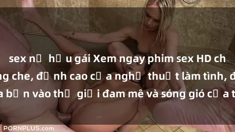 sex nữ hầu gái Xem ngay phim sex HD chất lượng cao không che, đỉnh cao của nghệ thuật làm tình, đưa bạn vào thế giới đam mê và sóng gió của tình yêu không giới hạn.