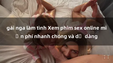 gái nga làm tình Xem phim sex online miễn phí nhanh chóng và dễ dàng