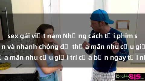 sex gái việt nam Những cách tải phim sex về máy đơn giản và nhanh chóng để thỏa mãn nhu cầu giải trí của bạn ngay tại nhà