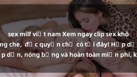 sex milf việt nam Xem ngay clip sex không che cực hot, không che,  độc quyền chỉ có tại đây! Hấp dẫn, nóng bỏng và hoàn toàn miễn phí, không thể bỏ qua!