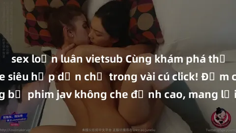 sex loạn luân vietsub Cùng khám phá thế giới jav không che siêu hấp dẫn chỉ trong vài cú click! Đắm chìm trong những bộ phim jav không che đỉnh cao, mang lại trải nghiệm thú vị và đầy kích thích.