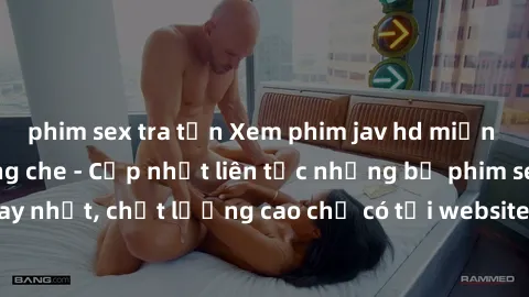 phim sex tra tấn Xem phim jav hd miễn phí đỉnh cao không che - Cập nhật liên tục những bộ phim sex hay nhất, chất lượng cao chỉ có tại website chuyên nghiệp hàng đầu.