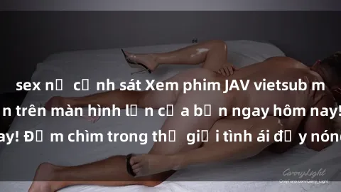sex nữ cảnh sát Xem phim JAV vietsub mới nhất và hấp dẫn trên màn hình lớn của bạn ngay hôm nay! Đắm chìm trong thế giới tình ái đầy nóng bỏng và kích thích.