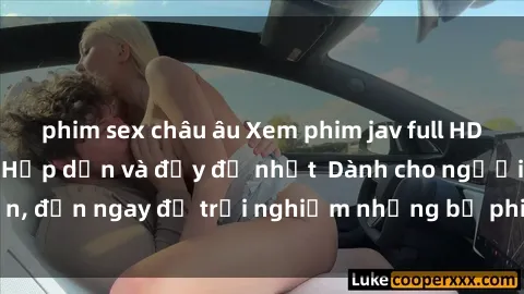 phim sex châu âu Xem phim jav full HD online miễn phí - Hấp dẫn và đầy đủ nhất  Dành cho người lớn, đến ngay để trải nghiệm những bộ phim hấp dẫn và hấp dẫn.