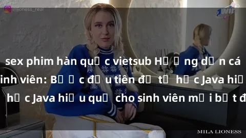 sex phim hàn quốc vietsub Hướng dẫn cách học Java cho sinh viên: Bước đầu tiên để tự học Java hiệu quả cho sinh viên mới bắt đầu là gì?