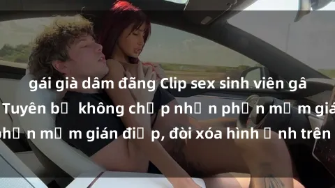 gái già dâm đãng Clip sex sinh viên gây sốt mạng xã hội: Tuyên bố không chấp nhận phần mềm gián điệp, đòi xóa hình ảnh trên internet
