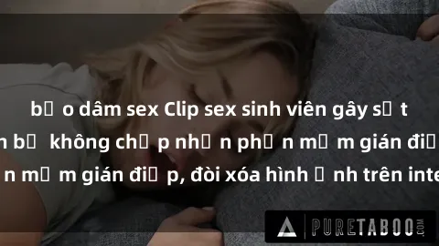 bạo dâm sex Clip sex sinh viên gây sốt mạng xã hội: Tuyên bố không chấp nhận phần mềm gián điệp, đòi xóa hình ảnh trên internet