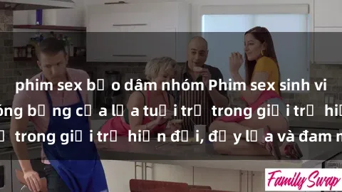 phim sex bạo dâm nhóm Phim sex sinh viên: Câu chuyện nóng bỏng của lứa tuổi trẻ trong giới trẻ hiện đại, đầy lửa và đam mê